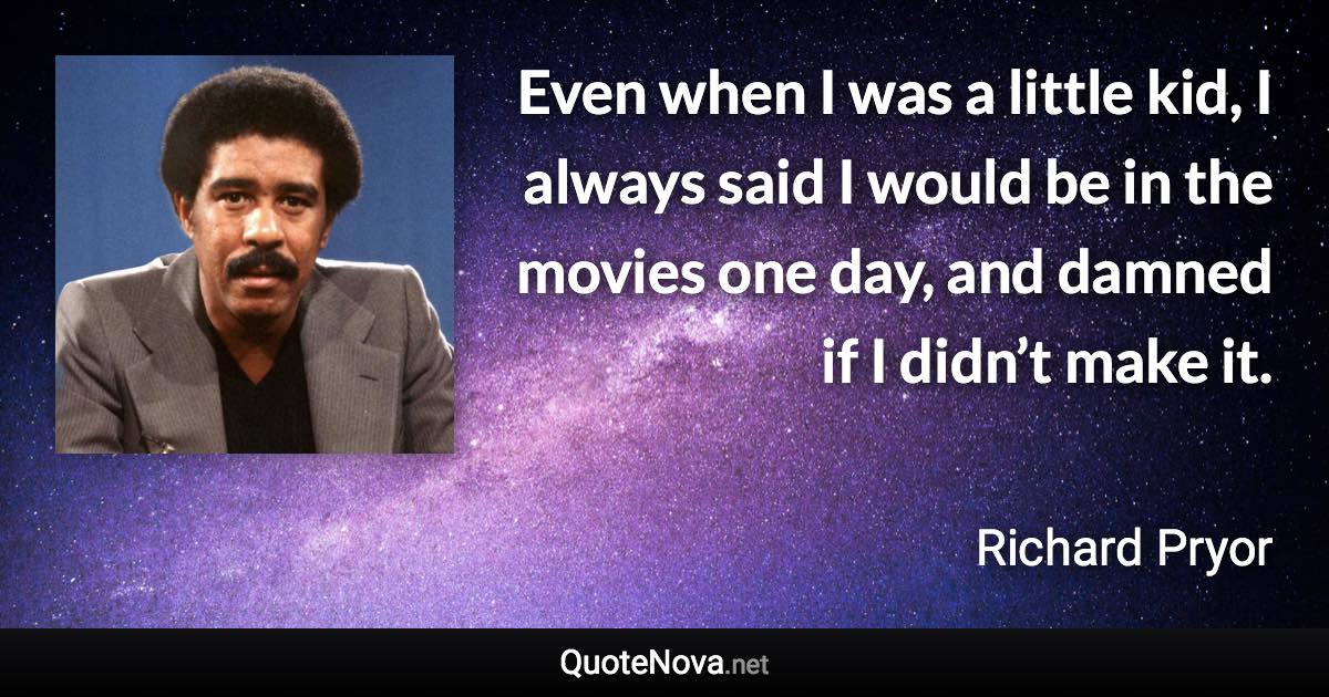 Even when I was a little kid, I always said I would be in the movies one day, and damned if I didn’t make it. - Richard Pryor quote