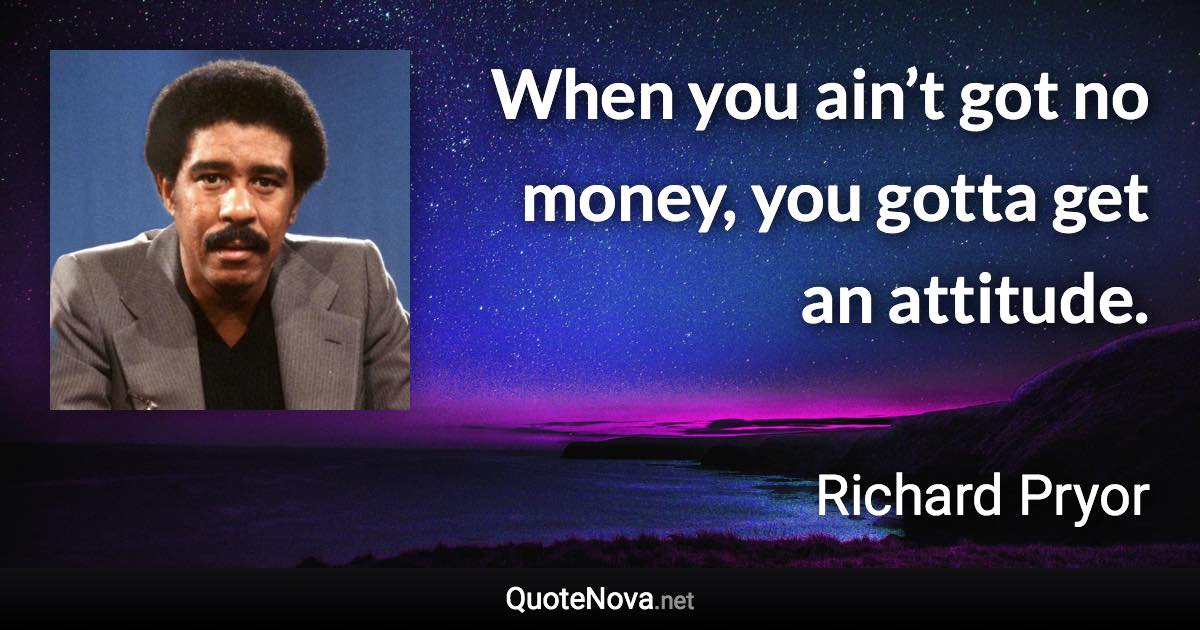 When you ain’t got no money, you gotta get an attitude. - Richard Pryor quote