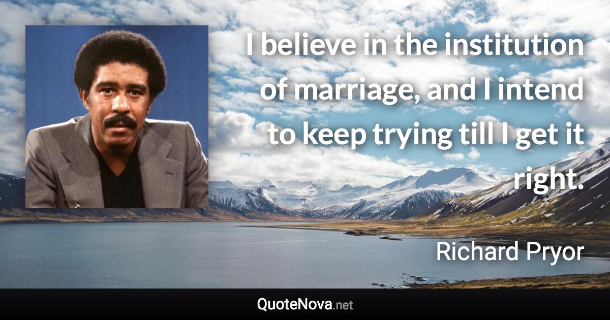 I believe in the institution of marriage, and I intend to keep trying till I get it right. - Richard Pryor quote