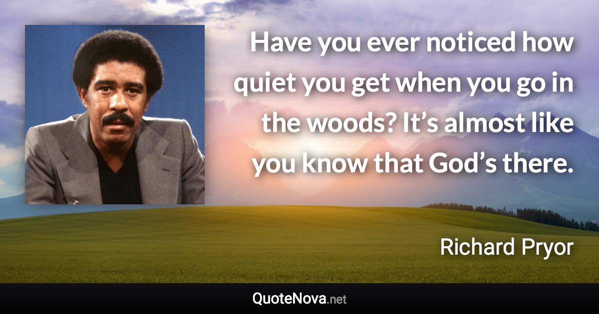 Have you ever noticed how quiet you get when you go in the woods? It’s almost like you know that God’s there. - Richard Pryor quote