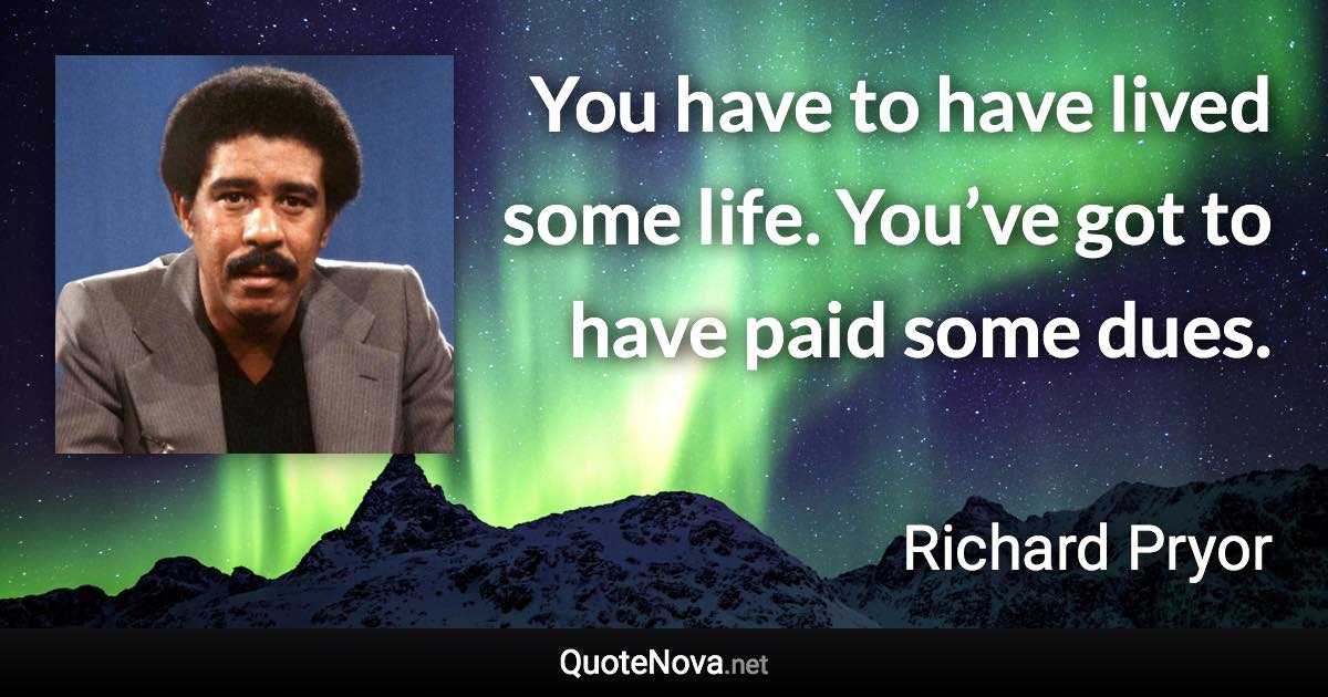 You have to have lived some life. You’ve got to have paid some dues. - Richard Pryor quote