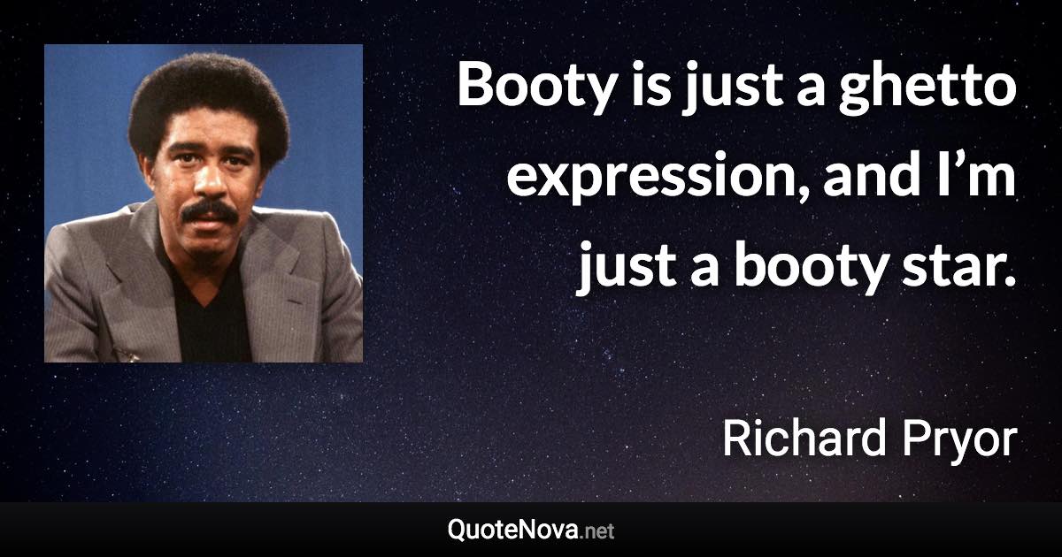 Booty is just a ghetto expression, and I’m just a booty star. - Richard Pryor quote
