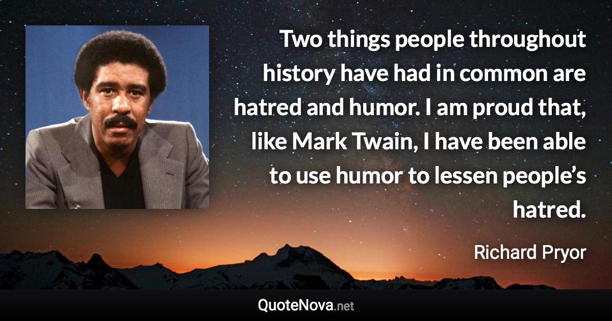 Two things people throughout history have had in common are hatred and humor. I am proud that, like Mark Twain, I have been able to use humor to lessen people’s hatred. - Richard Pryor quote