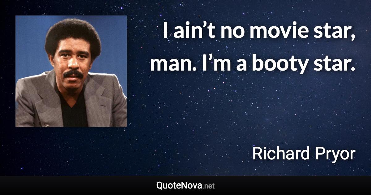 I ain’t no movie star, man. I’m a booty star. - Richard Pryor quote