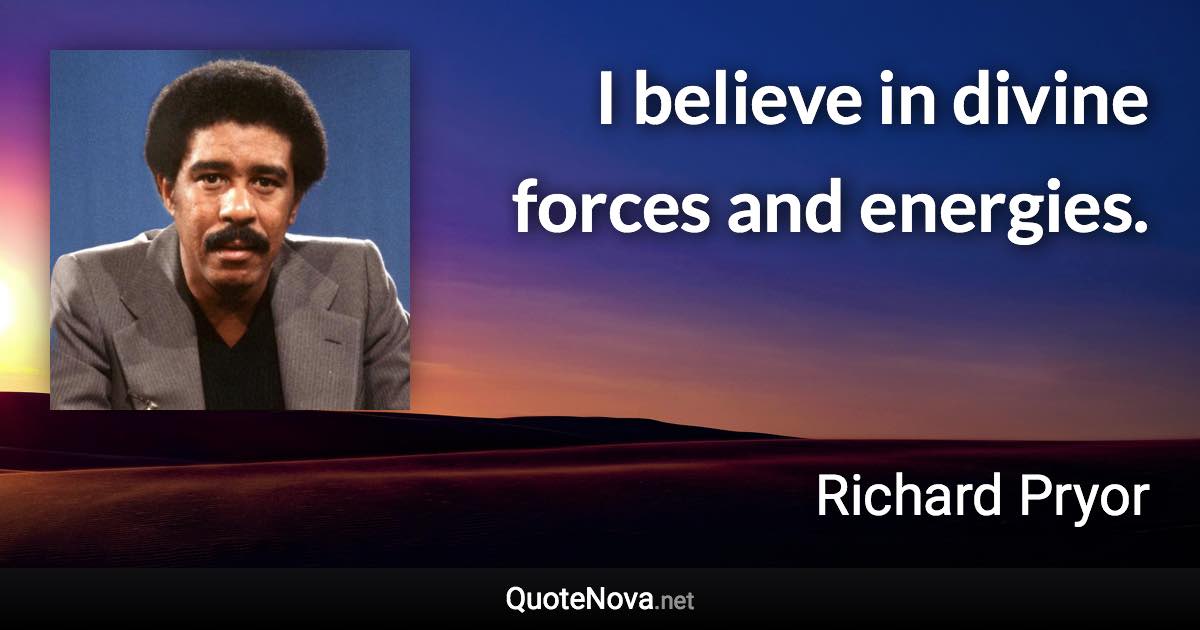 I believe in divine forces and energies. - Richard Pryor quote