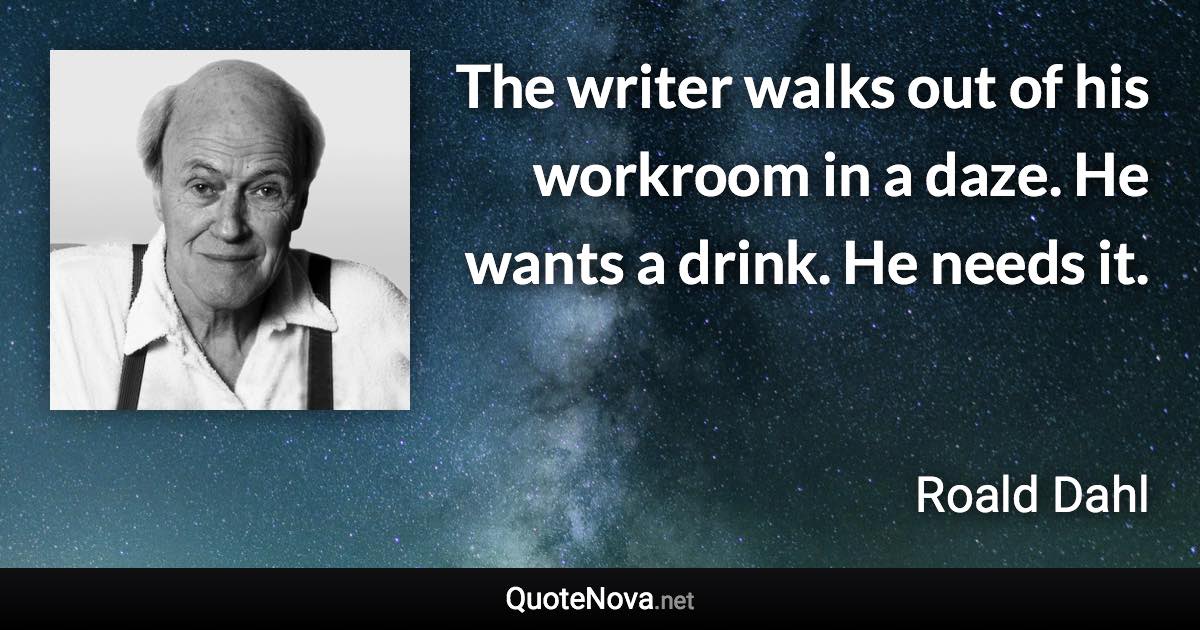 The writer walks out of his workroom in a daze. He wants a drink. He needs it. - Roald Dahl quote