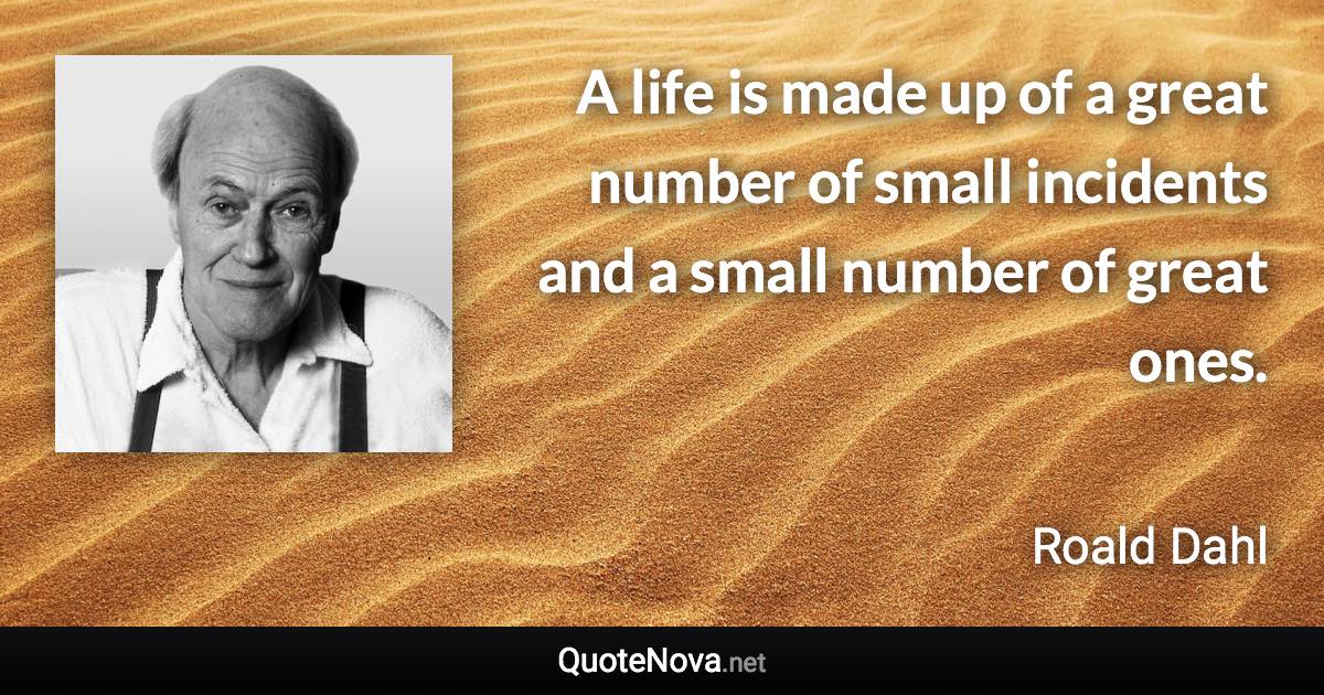 A life is made up of a great number of small incidents and a small number of great ones. - Roald Dahl quote