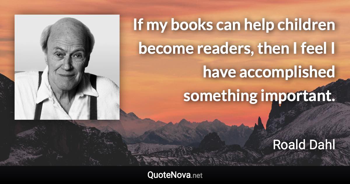 If my books can help children become readers, then I feel I have accomplished something important. - Roald Dahl quote