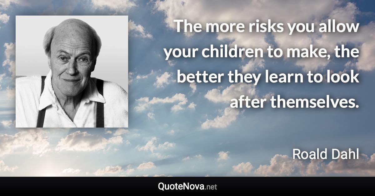 The more risks you allow your children to make, the better they learn to look after themselves. - Roald Dahl quote