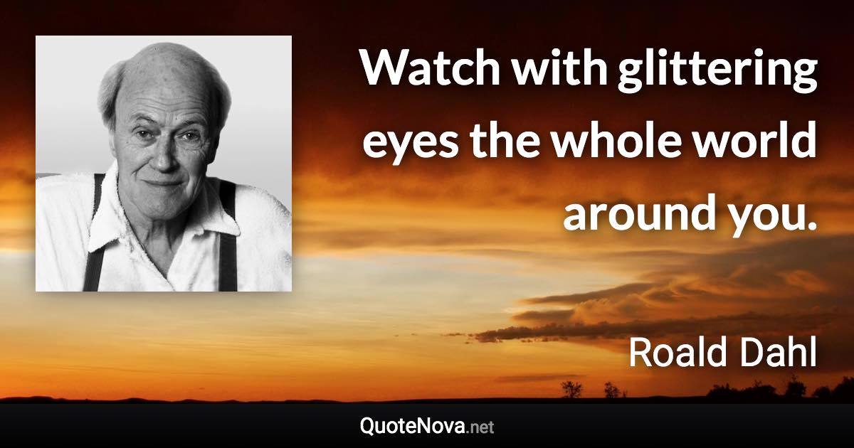 Watch with glittering eyes the whole world around you. - Roald Dahl quote