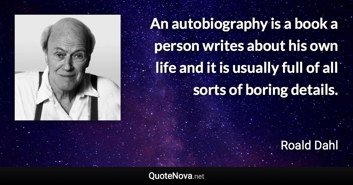 An autobiography is a book a person writes about his own life and it is usually full of all sorts of boring details. - Roald Dahl quote