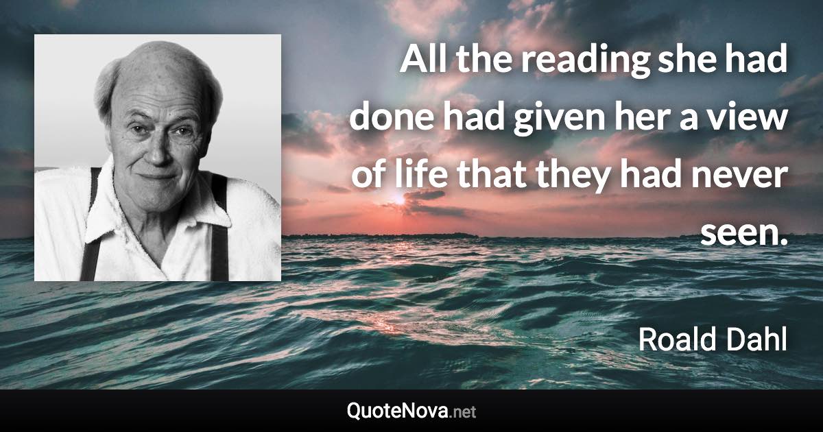 All the reading she had done had given her a view of life that they had never seen. - Roald Dahl quote