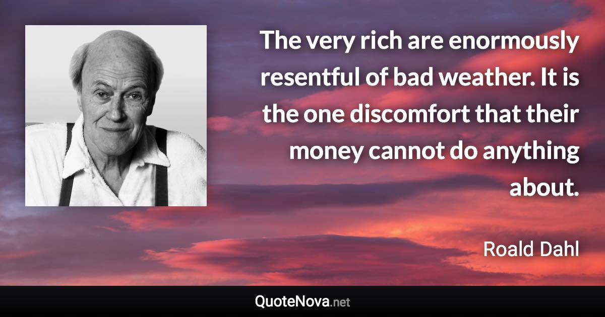 The very rich are enormously resentful of bad weather. It is the one discomfort that their money cannot do anything about. - Roald Dahl quote