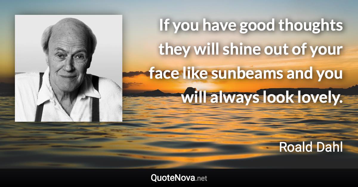 If you have good thoughts they will shine out of your face like sunbeams and you will always look lovely. - Roald Dahl quote