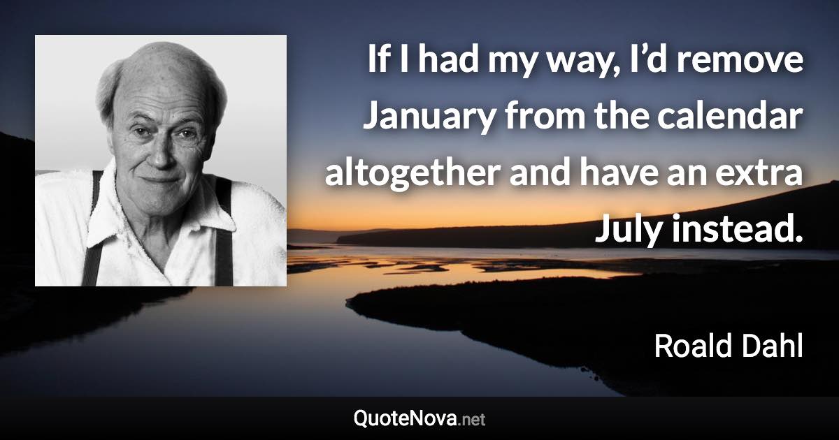 If I had my way, I’d remove January from the calendar altogether and have an extra July instead. - Roald Dahl quote