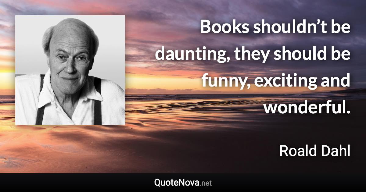 Books shouldn’t be daunting, they should be funny, exciting and wonderful. - Roald Dahl quote