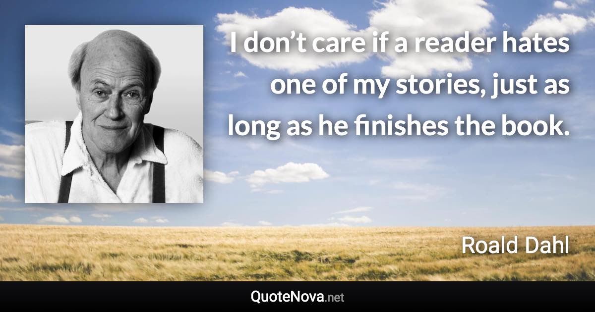 I don’t care if a reader hates one of my stories, just as long as he finishes the book. - Roald Dahl quote