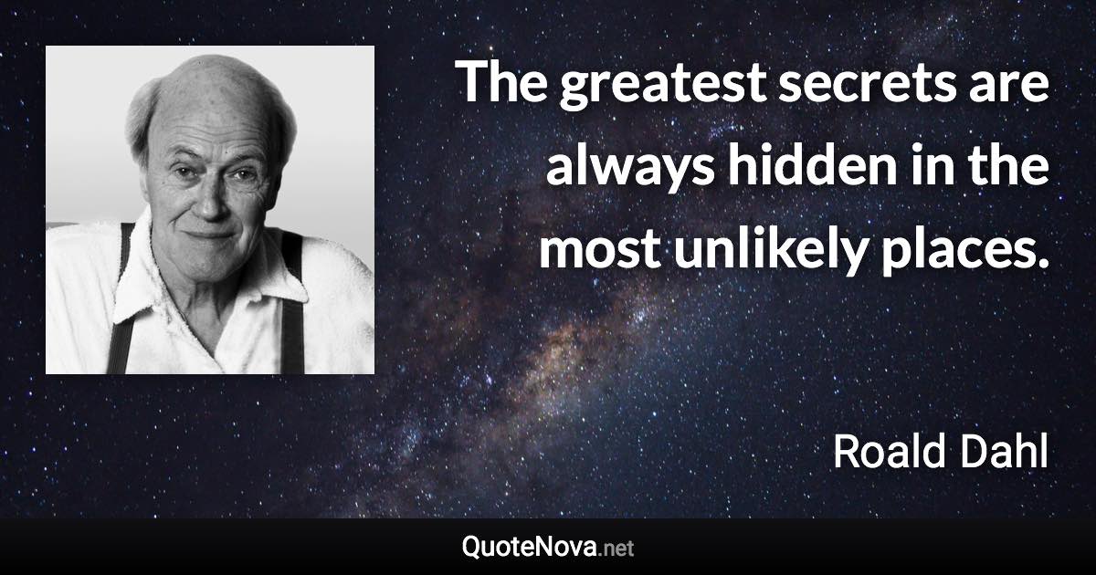 The greatest secrets are always hidden in the most unlikely places. - Roald Dahl quote
