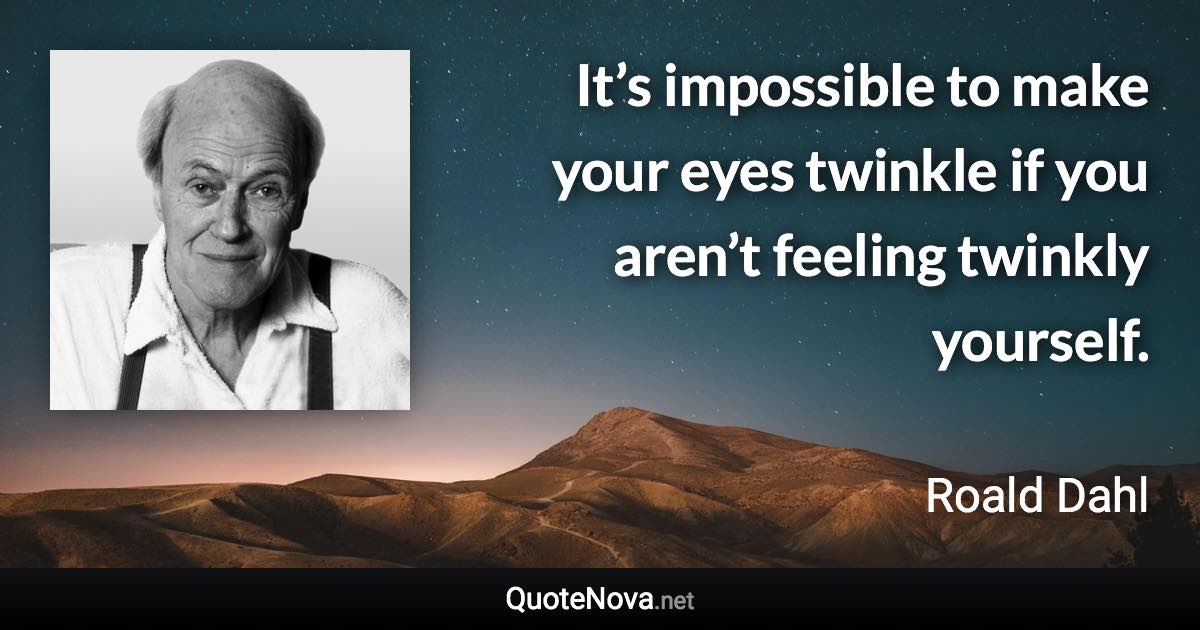 It’s impossible to make your eyes twinkle if you aren’t feeling twinkly yourself. - Roald Dahl quote