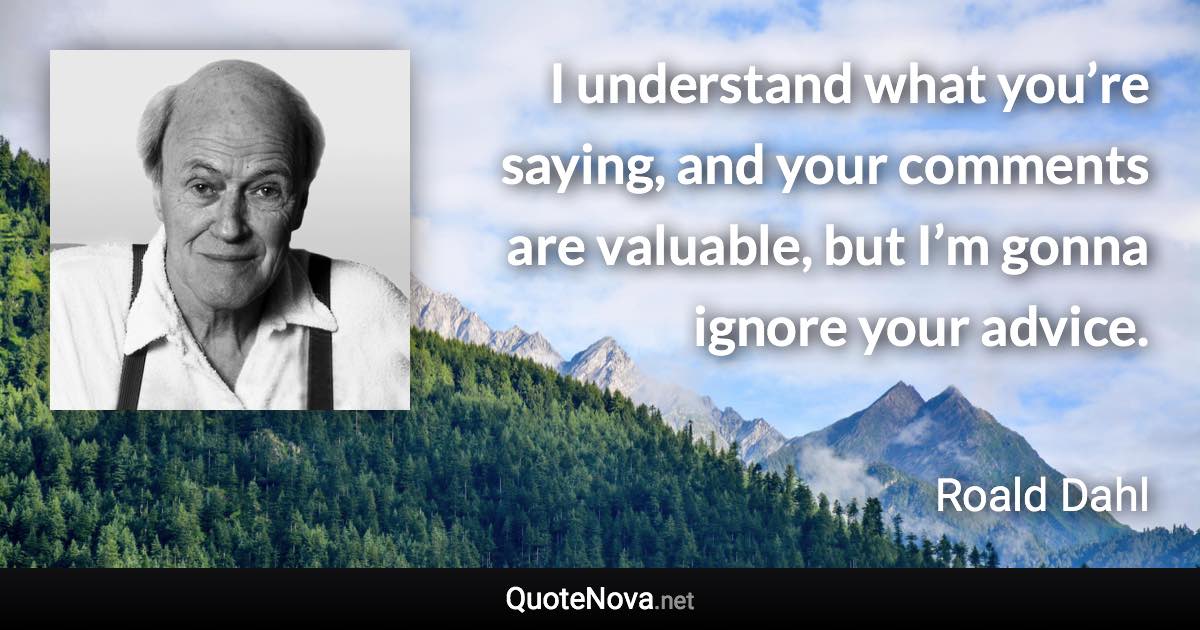 I understand what you’re saying, and your comments are valuable, but I’m gonna ignore your advice. - Roald Dahl quote