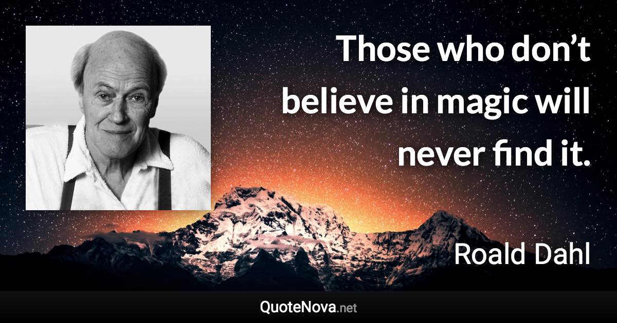 Those who don’t believe in magic will never find it. - Roald Dahl quote