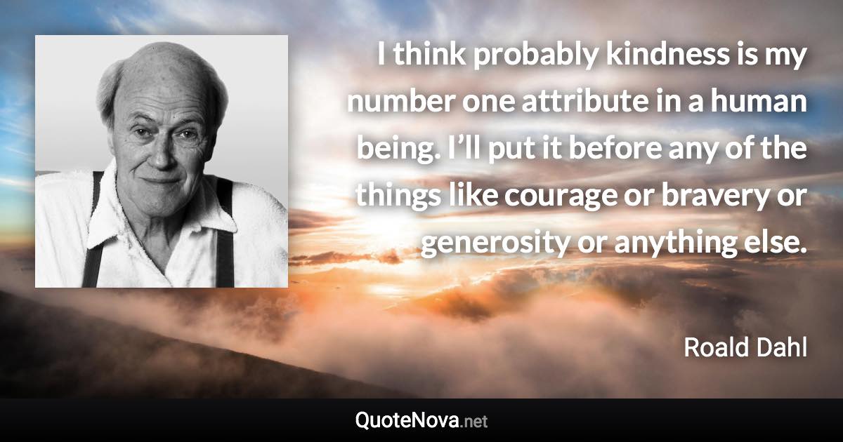 I think probably kindness is my number one attribute in a human being. I’ll put it before any of the things like courage or bravery or generosity or anything else. - Roald Dahl quote