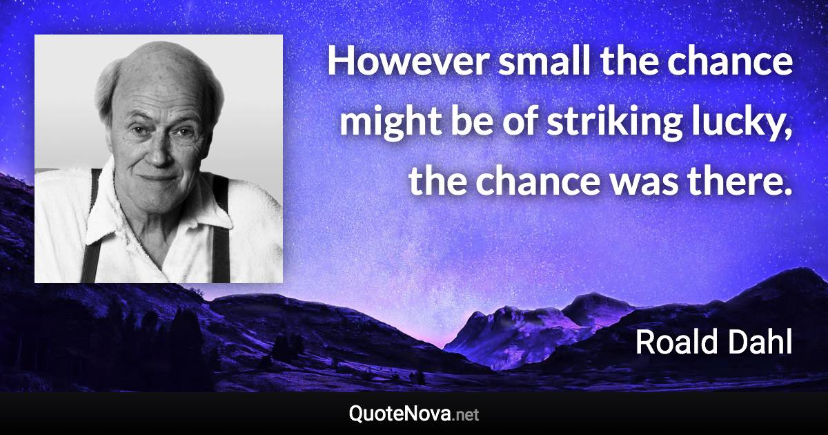 However small the chance might be of striking lucky, the chance was there. - Roald Dahl quote