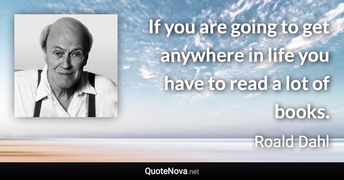 If you are going to get anywhere in life you have to read a lot of books. - Roald Dahl quote