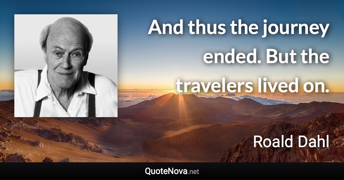 And thus the journey ended. But the travelers lived on. - Roald Dahl quote