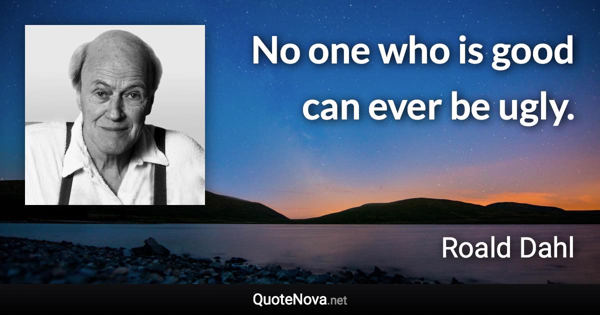 No one who is good can ever be ugly. - Roald Dahl quote