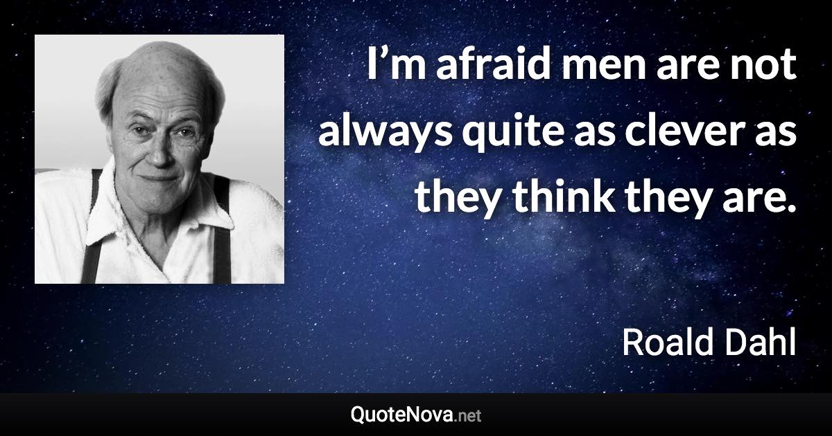 I’m afraid men are not always quite as clever as they think they are. - Roald Dahl quote