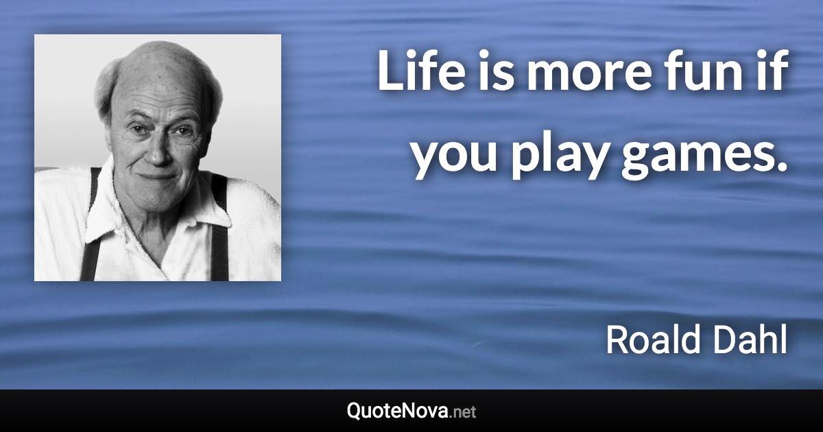 Life is more fun if you play games. - Roald Dahl quote