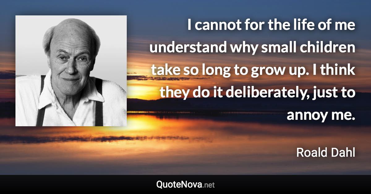 I cannot for the life of me understand why small children take so long to grow up. I think they do it deliberately, just to annoy me. - Roald Dahl quote