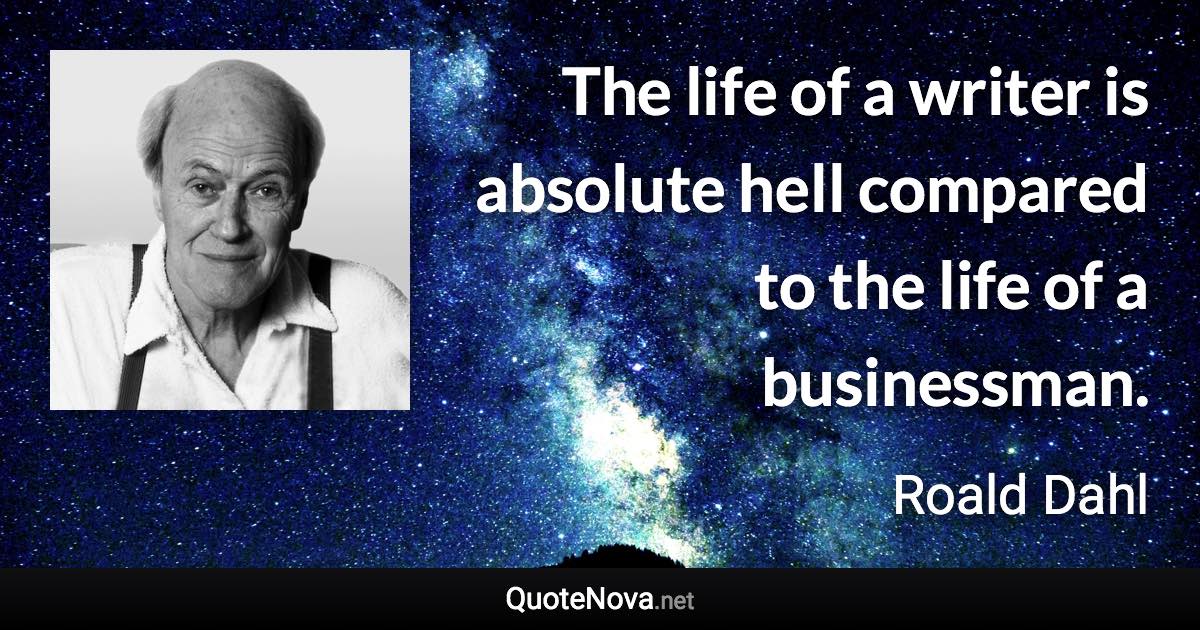 The life of a writer is absolute hell compared to the life of a businessman. - Roald Dahl quote