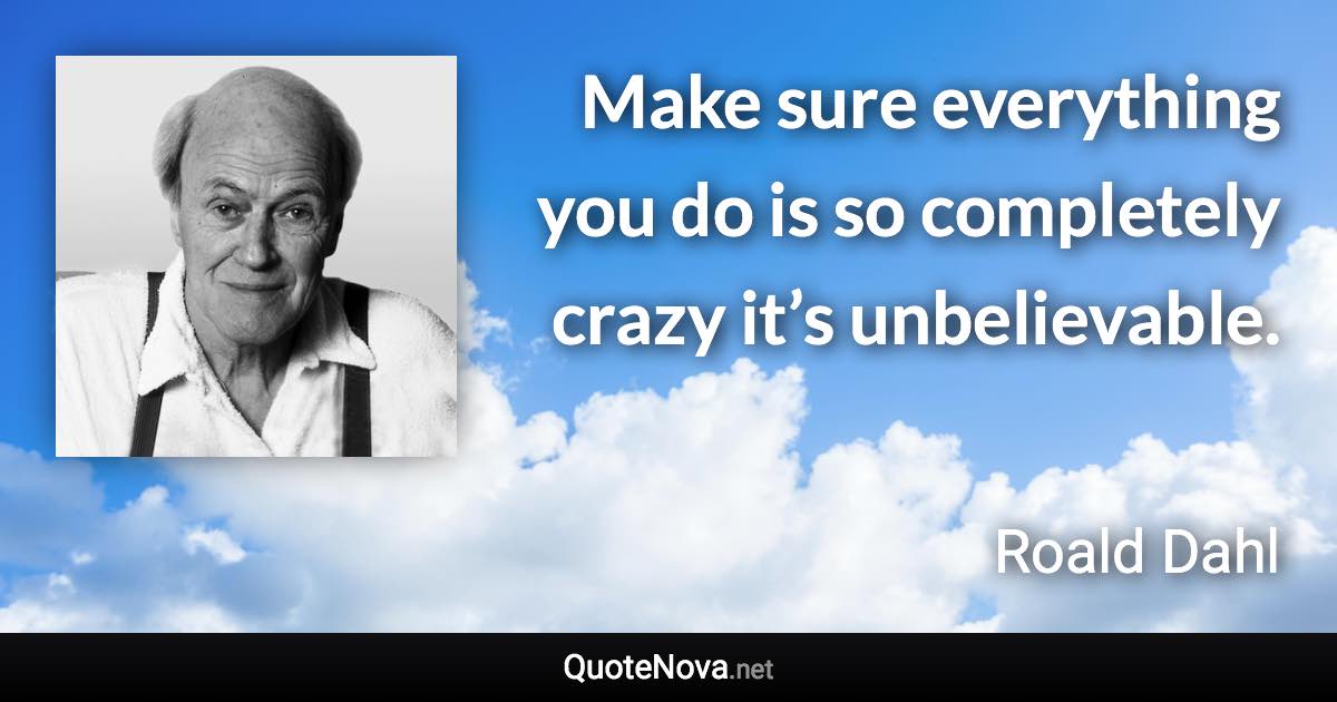 Make sure everything you do is so completely crazy it’s unbelievable. - Roald Dahl quote