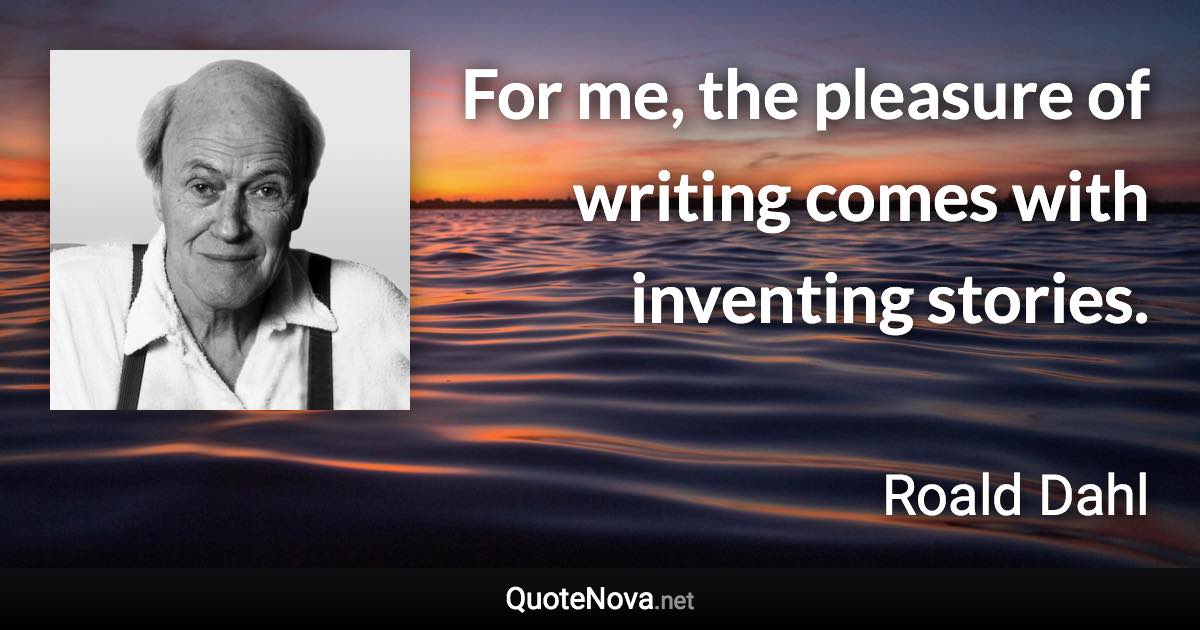 For me, the pleasure of writing comes with inventing stories. - Roald Dahl quote