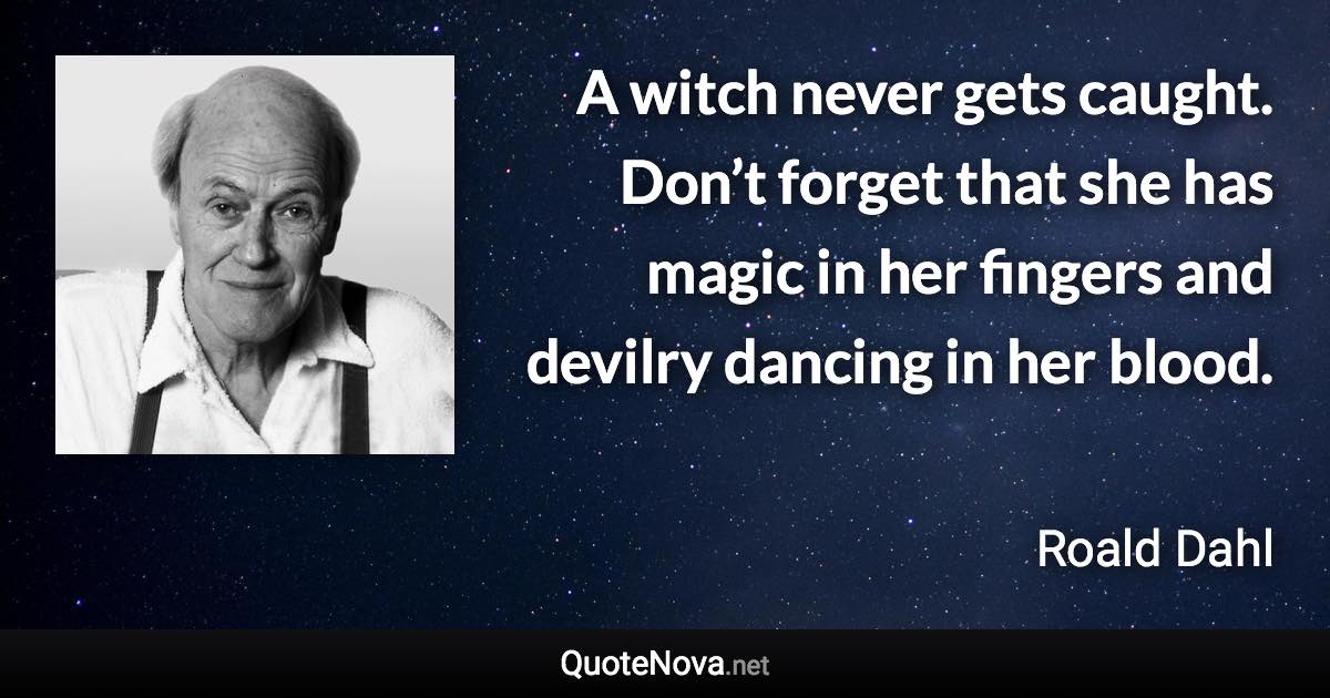 A witch never gets caught. Don’t forget that she has magic in her fingers and devilry dancing in her blood. - Roald Dahl quote