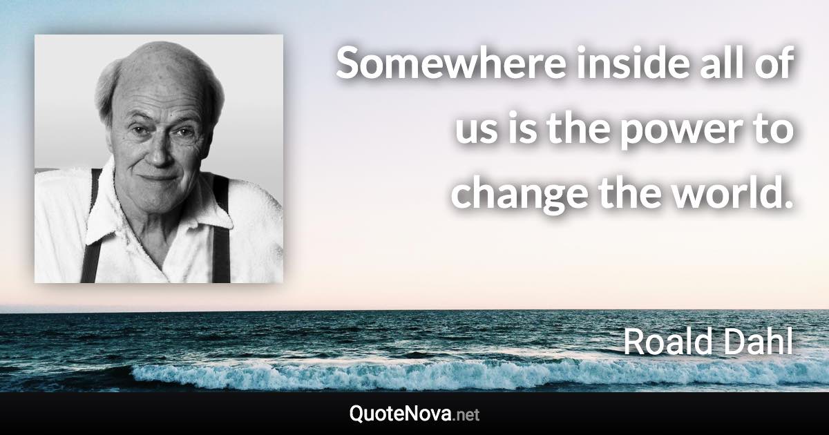 Somewhere inside all of us is the power to change the world. - Roald Dahl quote