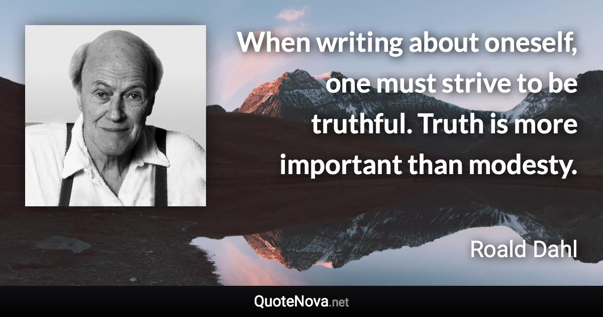 When writing about oneself, one must strive to be truthful. Truth is more important than modesty. - Roald Dahl quote