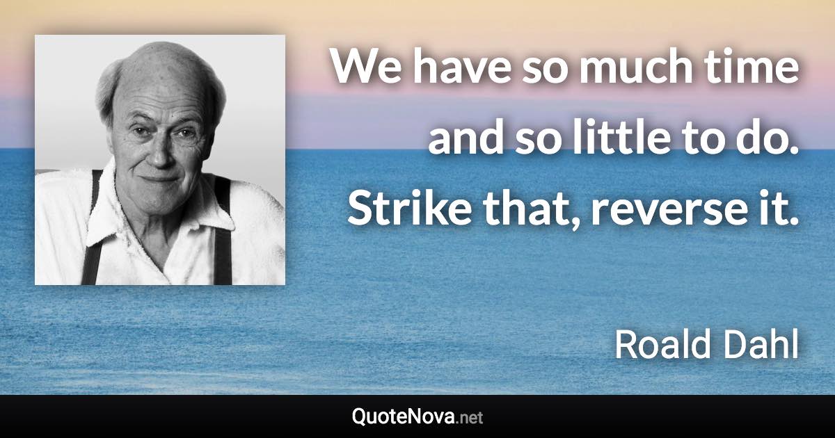 We have so much time and so little to do. Strike that, reverse it. - Roald Dahl quote