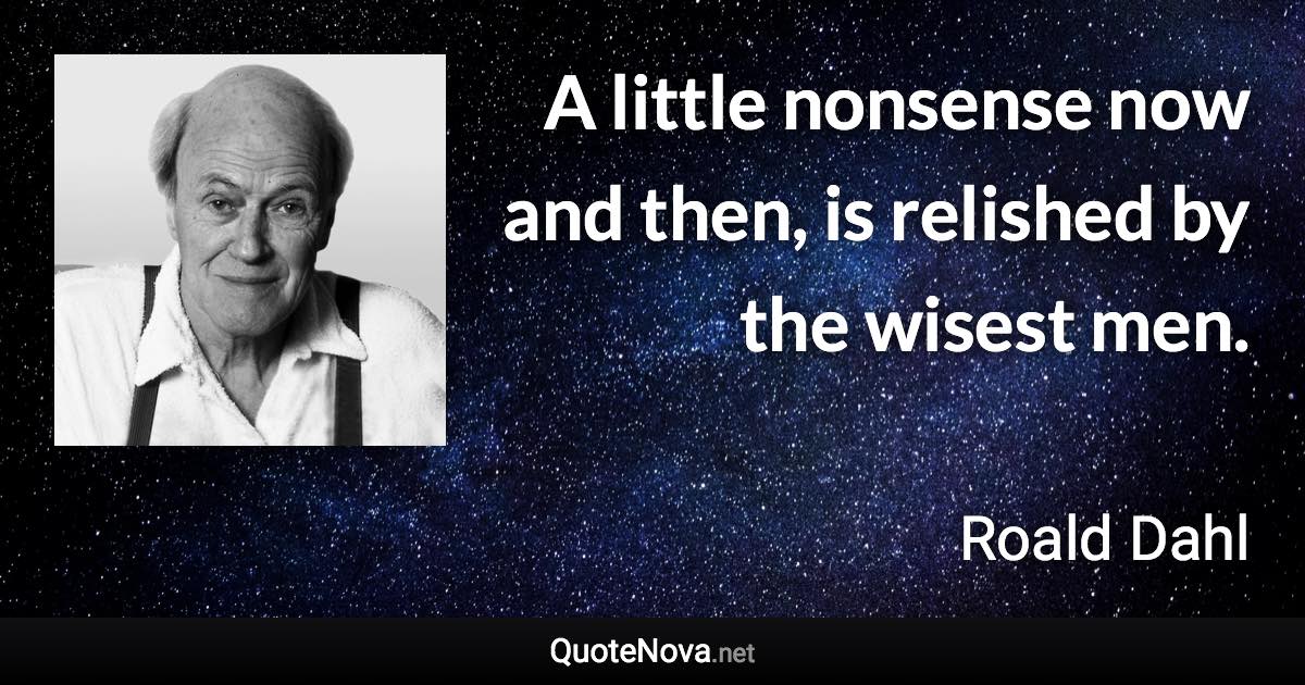 A little nonsense now and then, is relished by the wisest men. - Roald Dahl quote