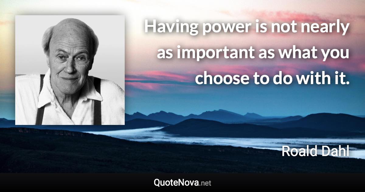 Having power is not nearly as important as what you choose to do with it. - Roald Dahl quote