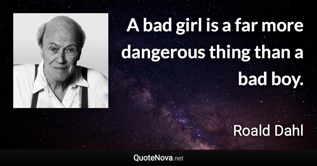 A bad girl is a far more dangerous thing than a bad boy. - Roald Dahl quote