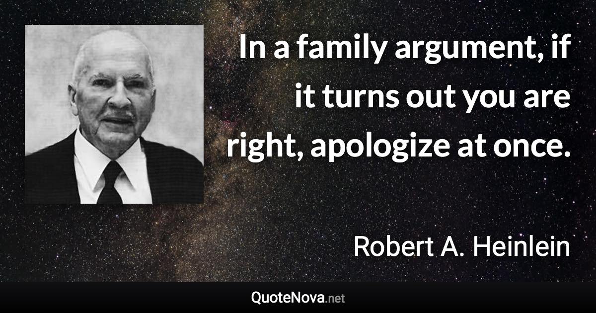 In a family argument, if it turns out you are right, apologize at once. - Robert A. Heinlein quote