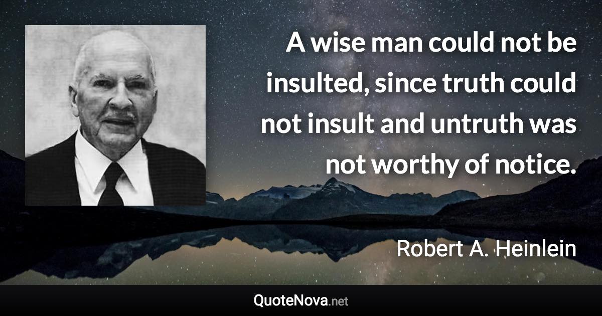 A wise man could not be insulted, since truth could not insult and untruth was not worthy of notice. - Robert A. Heinlein quote