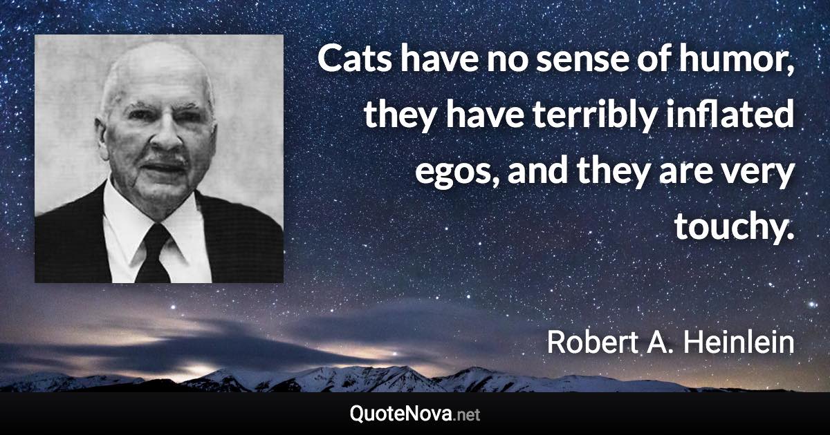 Cats have no sense of humor, they have terribly inflated egos, and they are very touchy. - Robert A. Heinlein quote