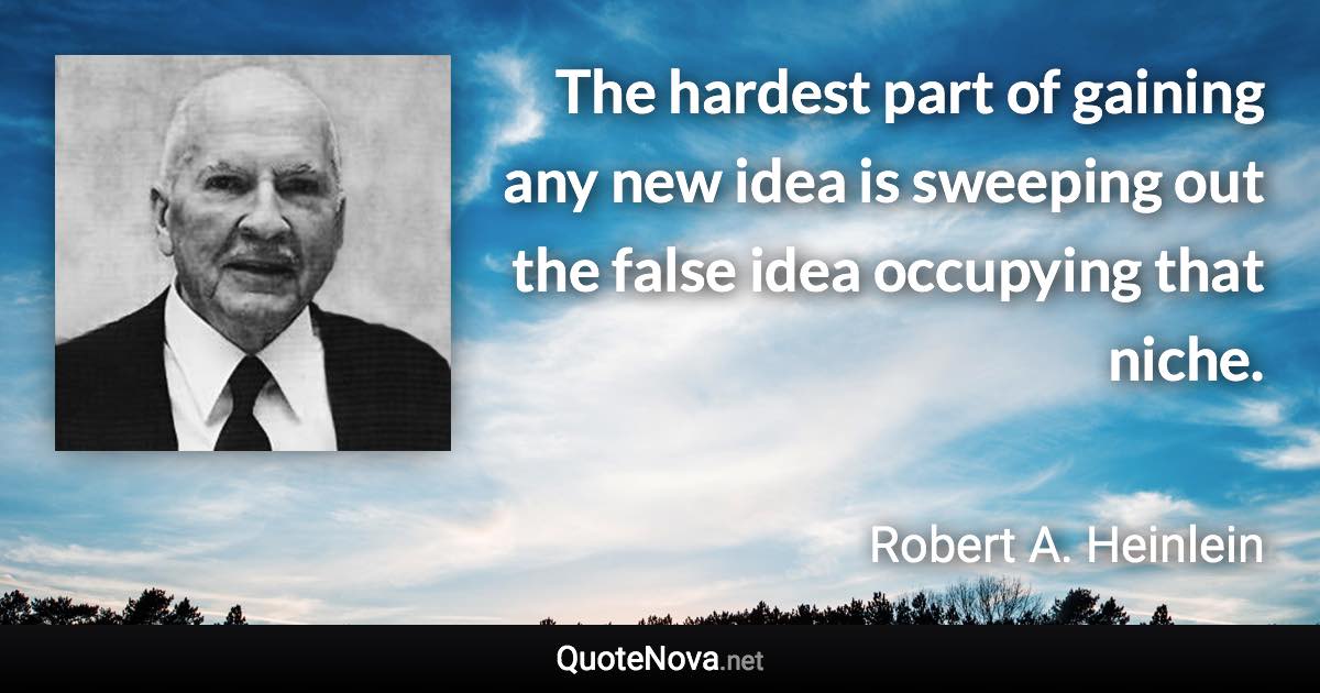 The hardest part of gaining any new idea is sweeping out the false idea occupying that niche. - Robert A. Heinlein quote