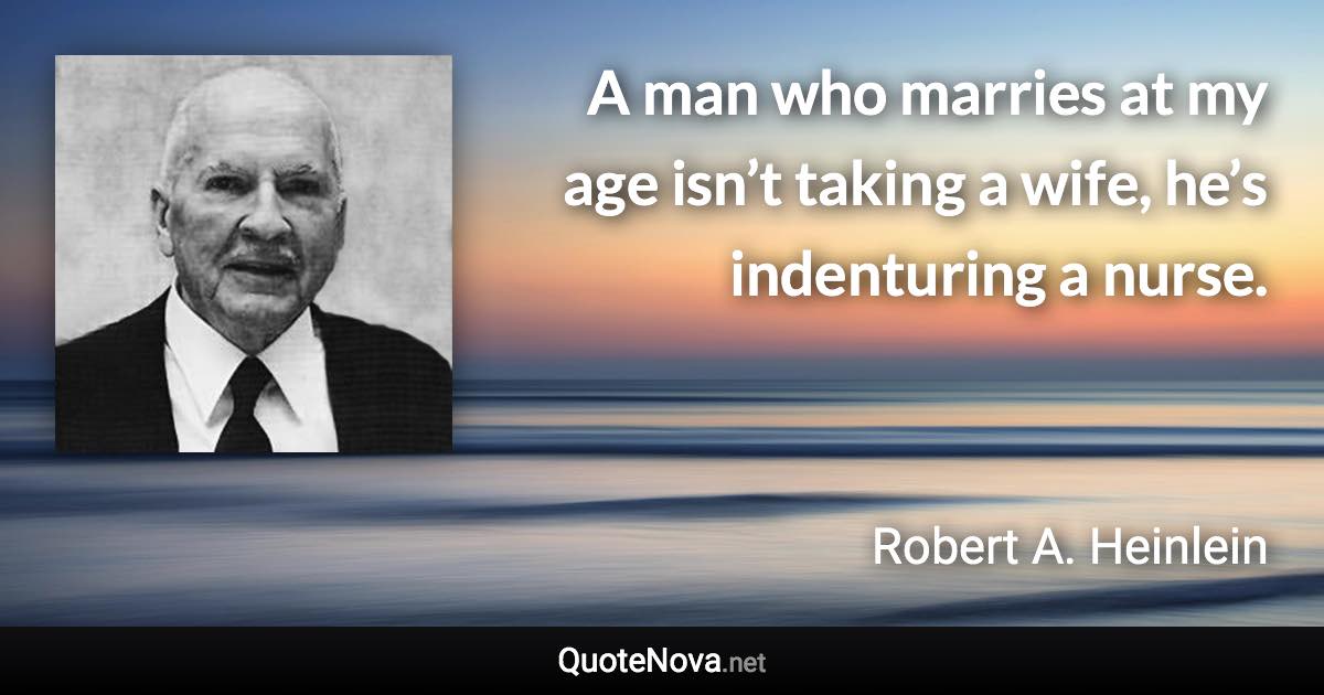 A man who marries at my age isn’t taking a wife, he’s indenturing a nurse. - Robert A. Heinlein quote