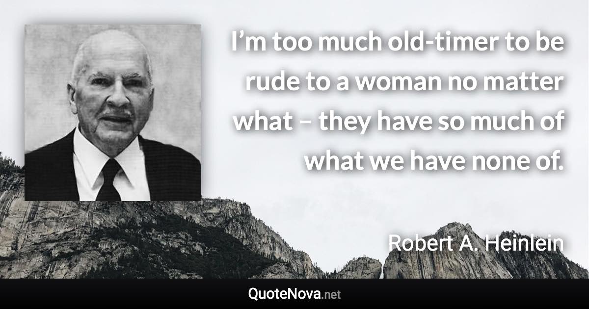 I’m too much old-timer to be rude to a woman no matter what – they have so much of what we have none of. - Robert A. Heinlein quote