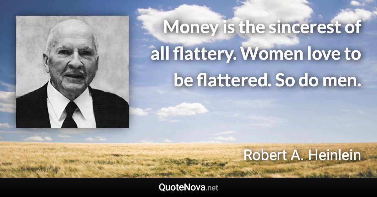 Money is the sincerest of all flattery. Women love to be flattered. So do men. - Robert A. Heinlein quote